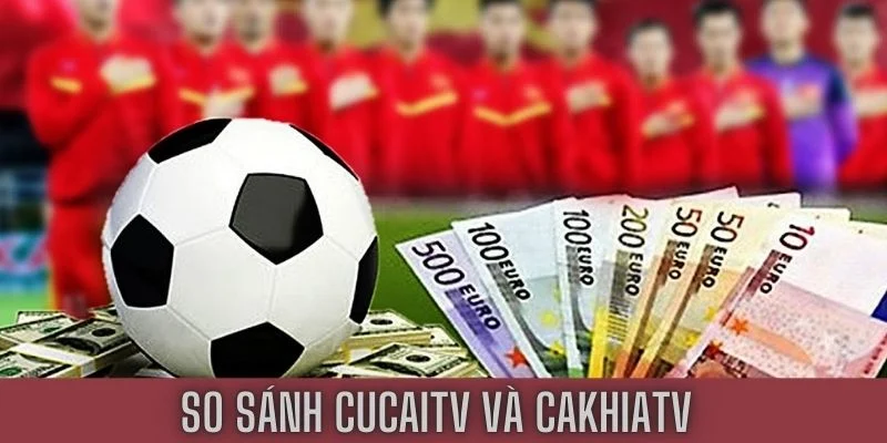 so sánh cucaitv vs cakhiatv